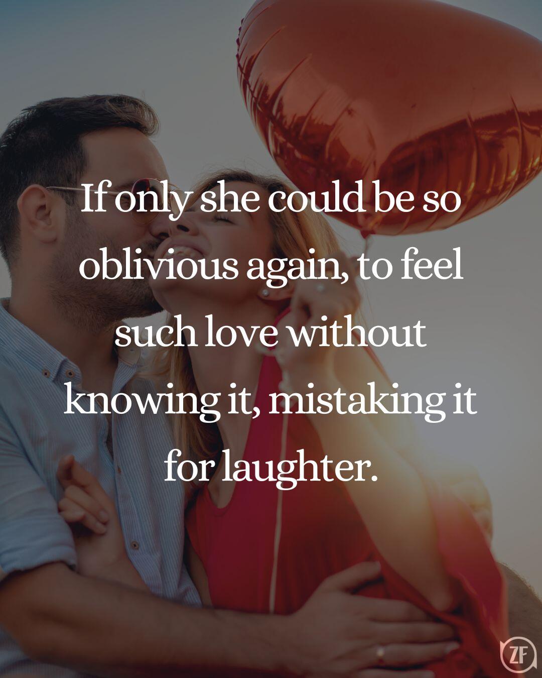 If only she could be so oblivious again, to feel such love without knowing it, mistaking it for laughter.