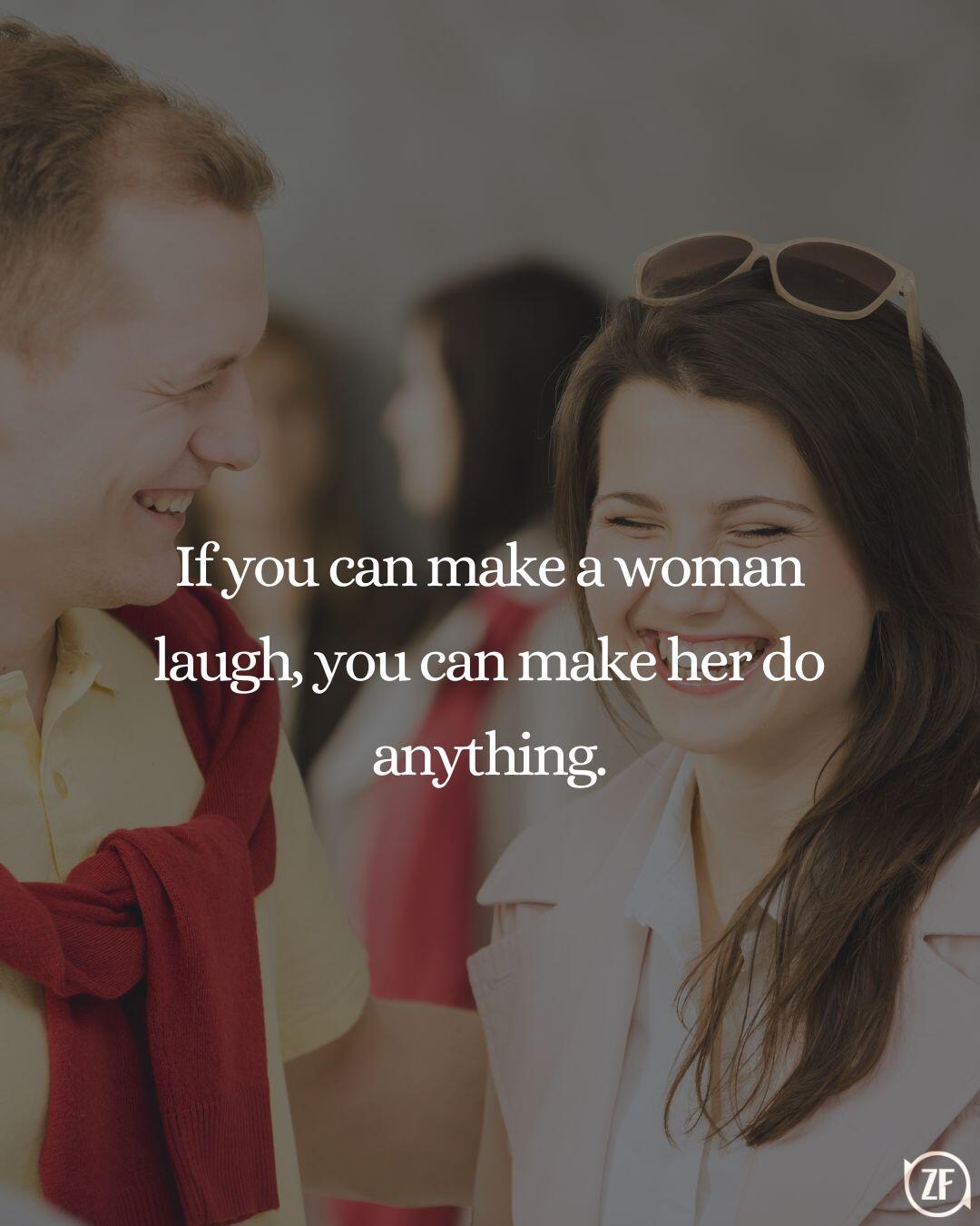 If you can make a woman laugh, you can make her do anything.