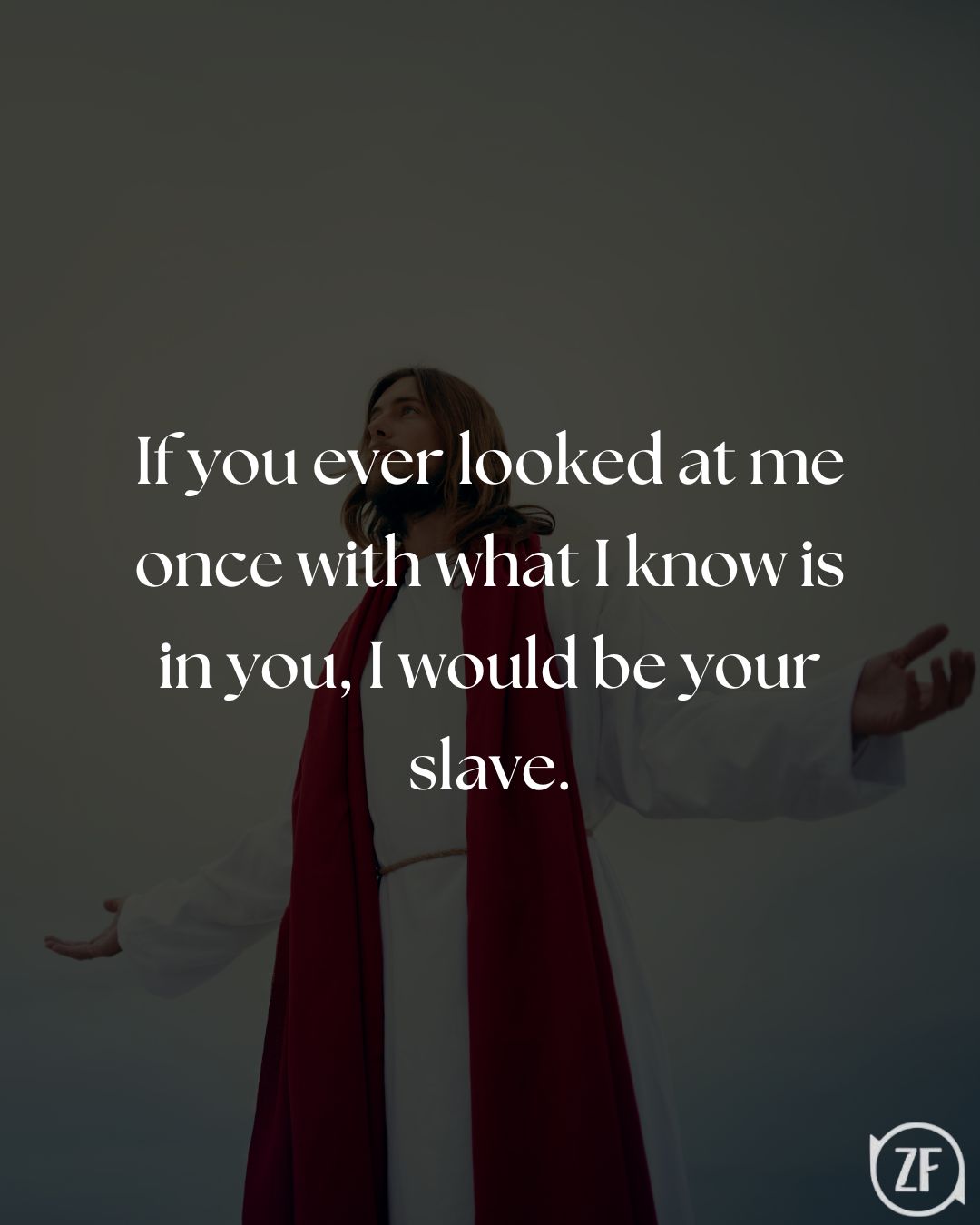 If you ever looked at me once with what I know is in you, I would be your slave.