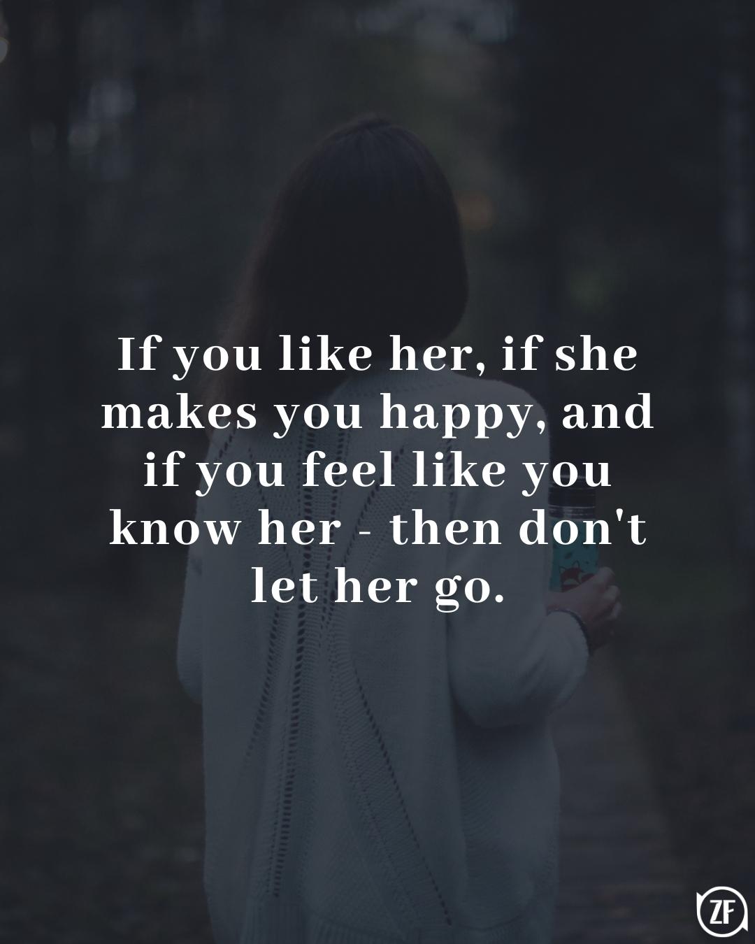 If you like her, if she makes you happy, and if you feel like you know her - then don't let her go.