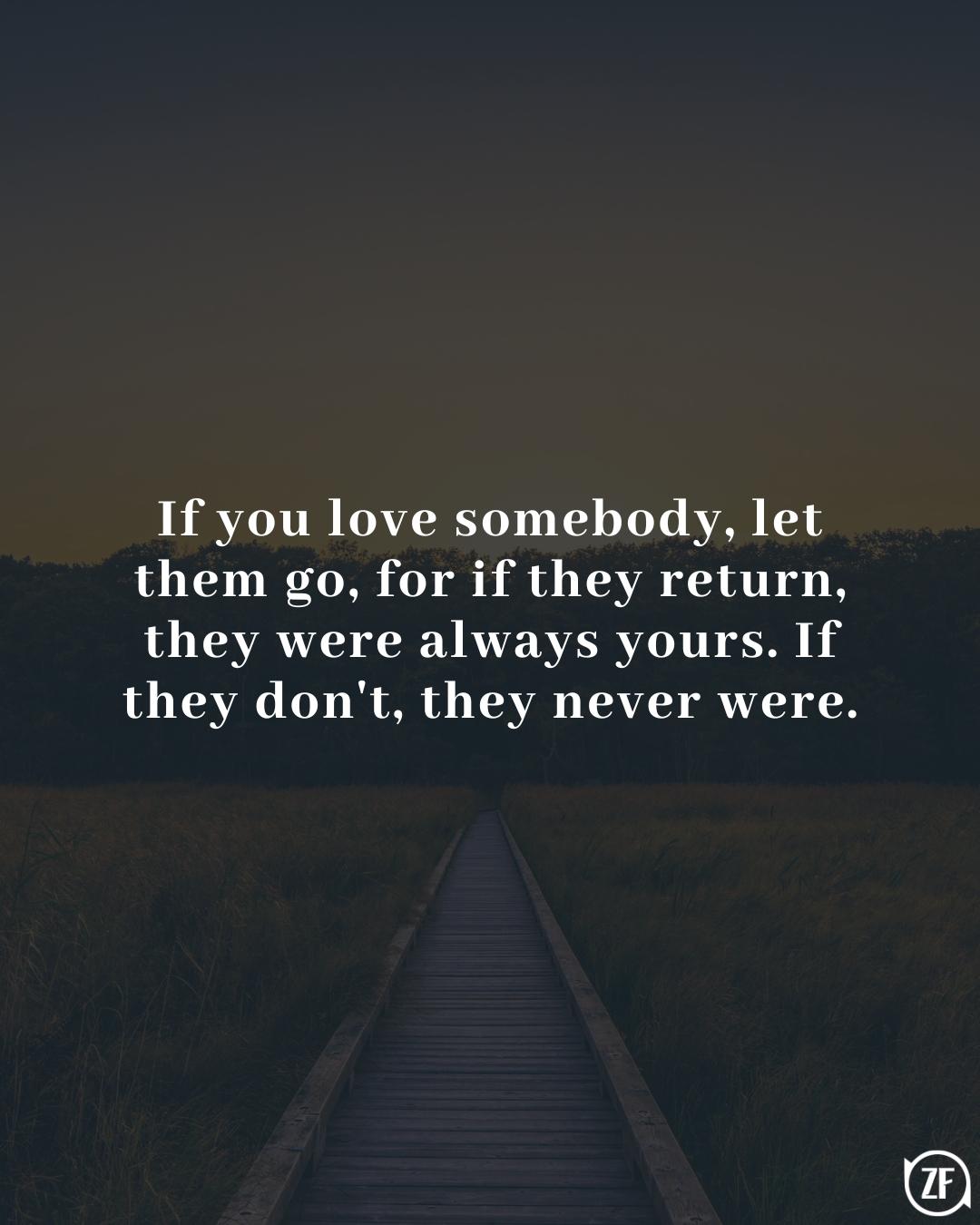 If you love somebody, let them go, for if they return, they were always yours. If they don't, they never were.