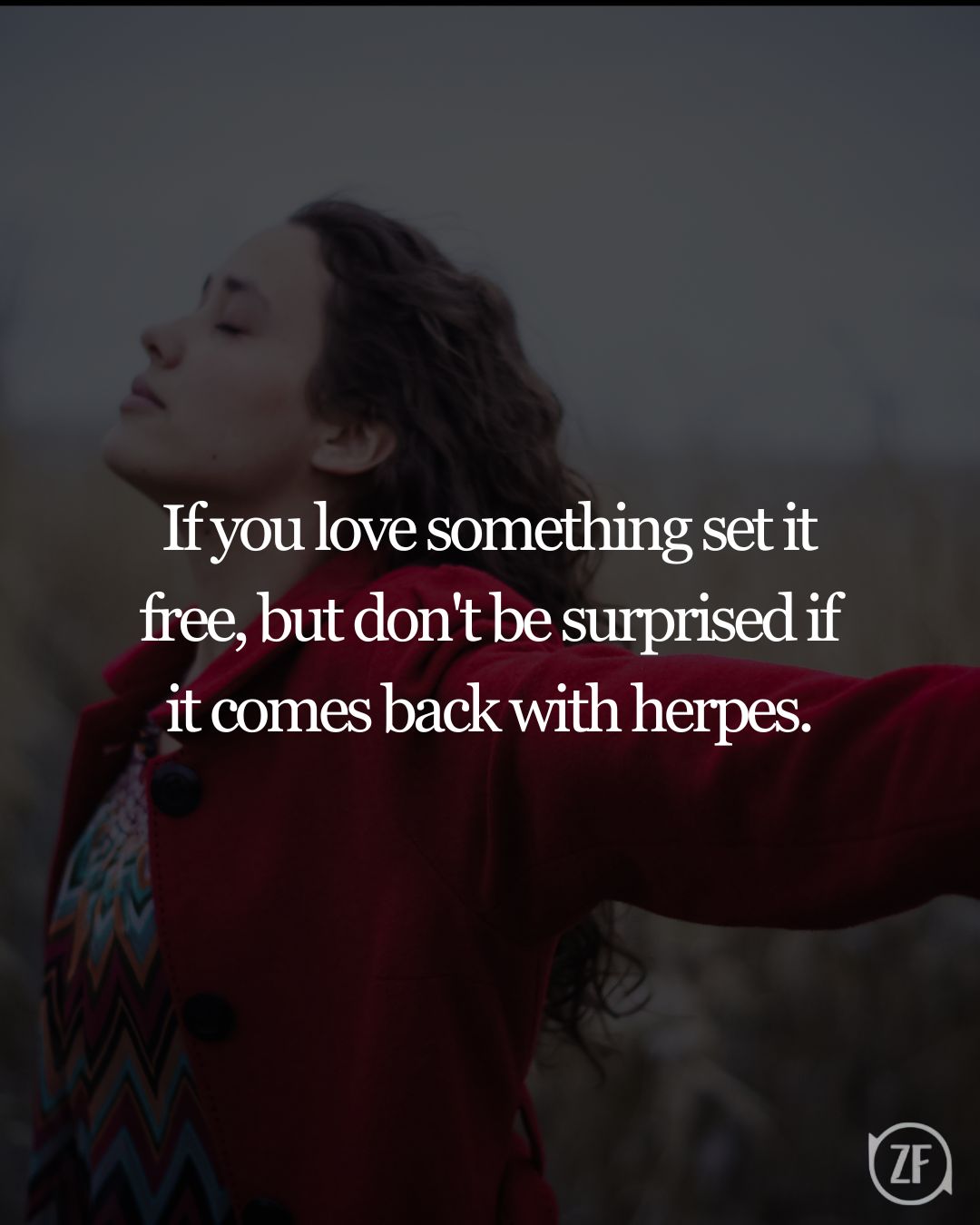 If you love something set it free, but don't be surprised if it comes back with herpes.