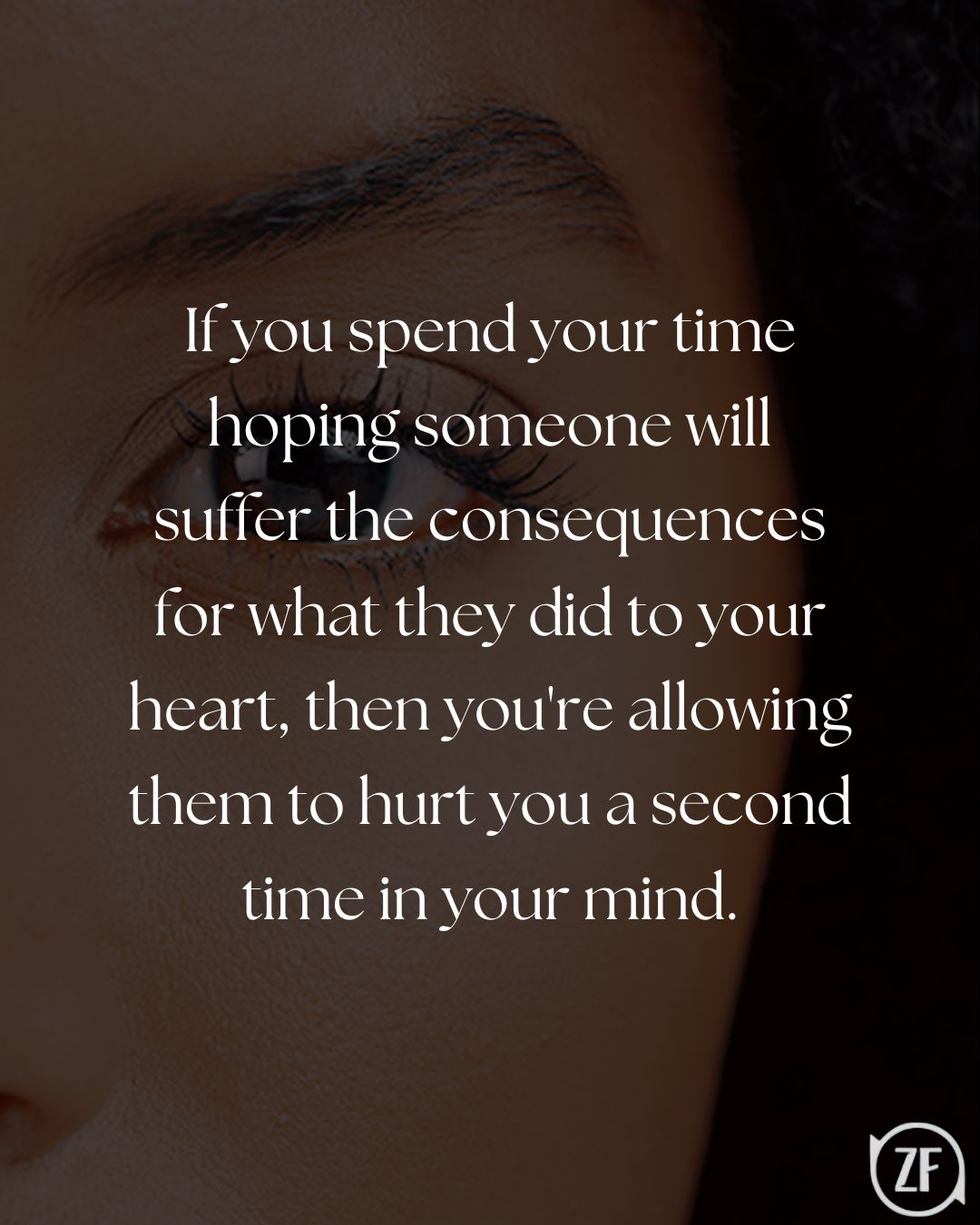 If you spend your time hoping someone will suffer the consequences for what they did to your heart, then you're allowing them to hurt you a second time in your mind.
