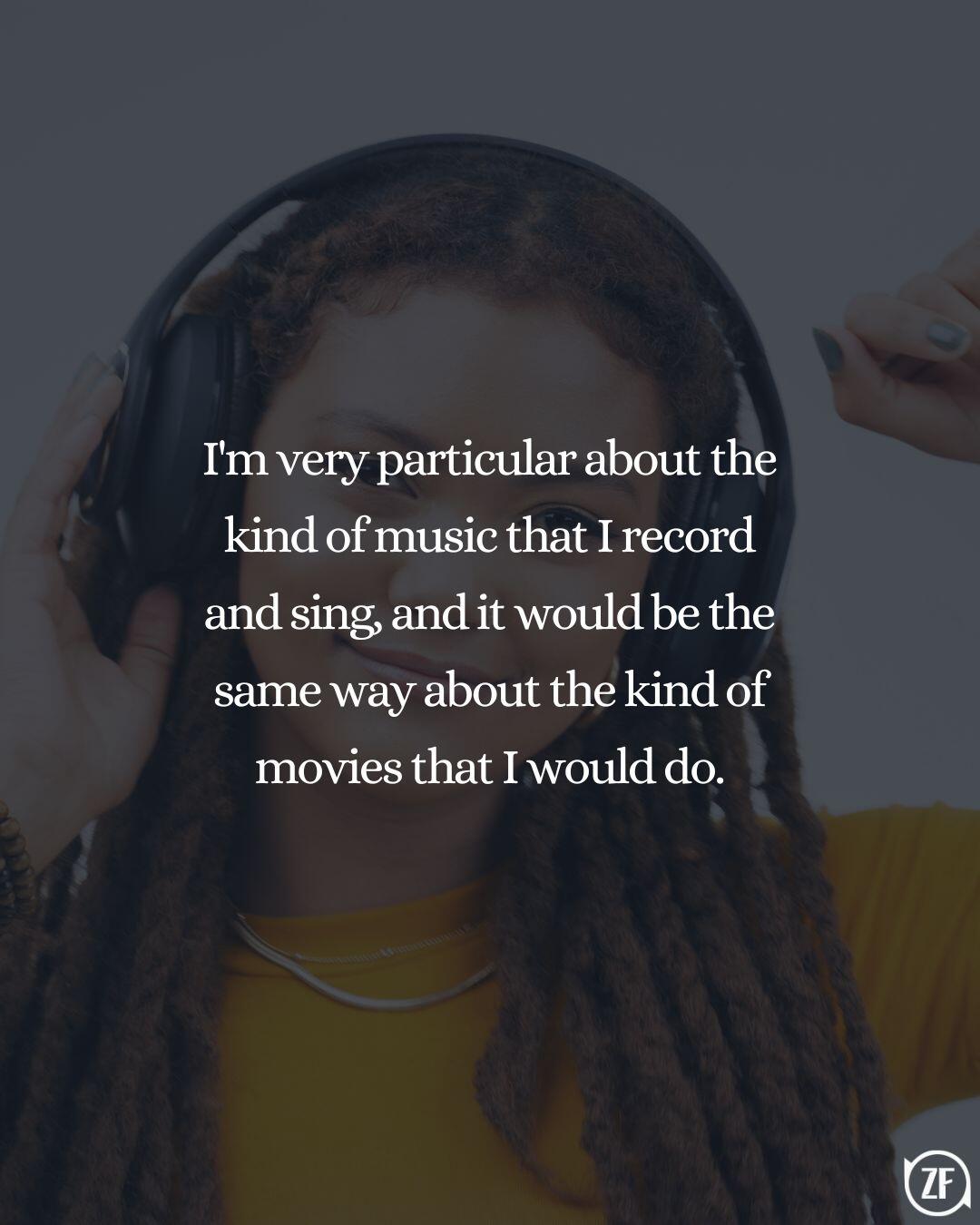 I'm very particular about the kind of music that I record and sing, and it would be the same way about the kind of movies that I would do.