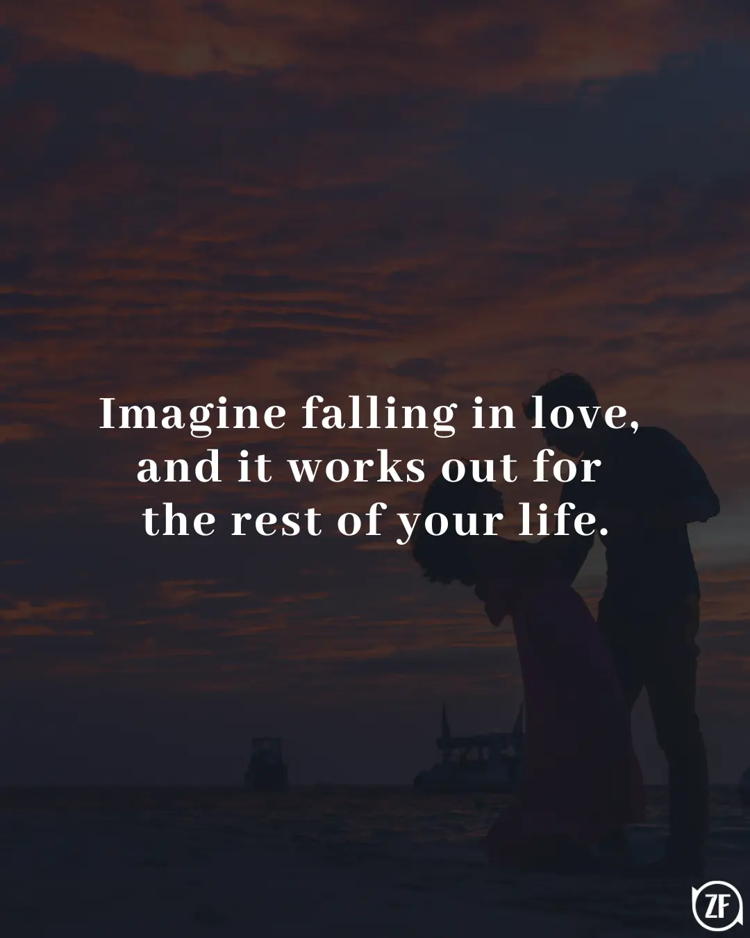 Imagine falling in love, and it works out for the rest of your life.