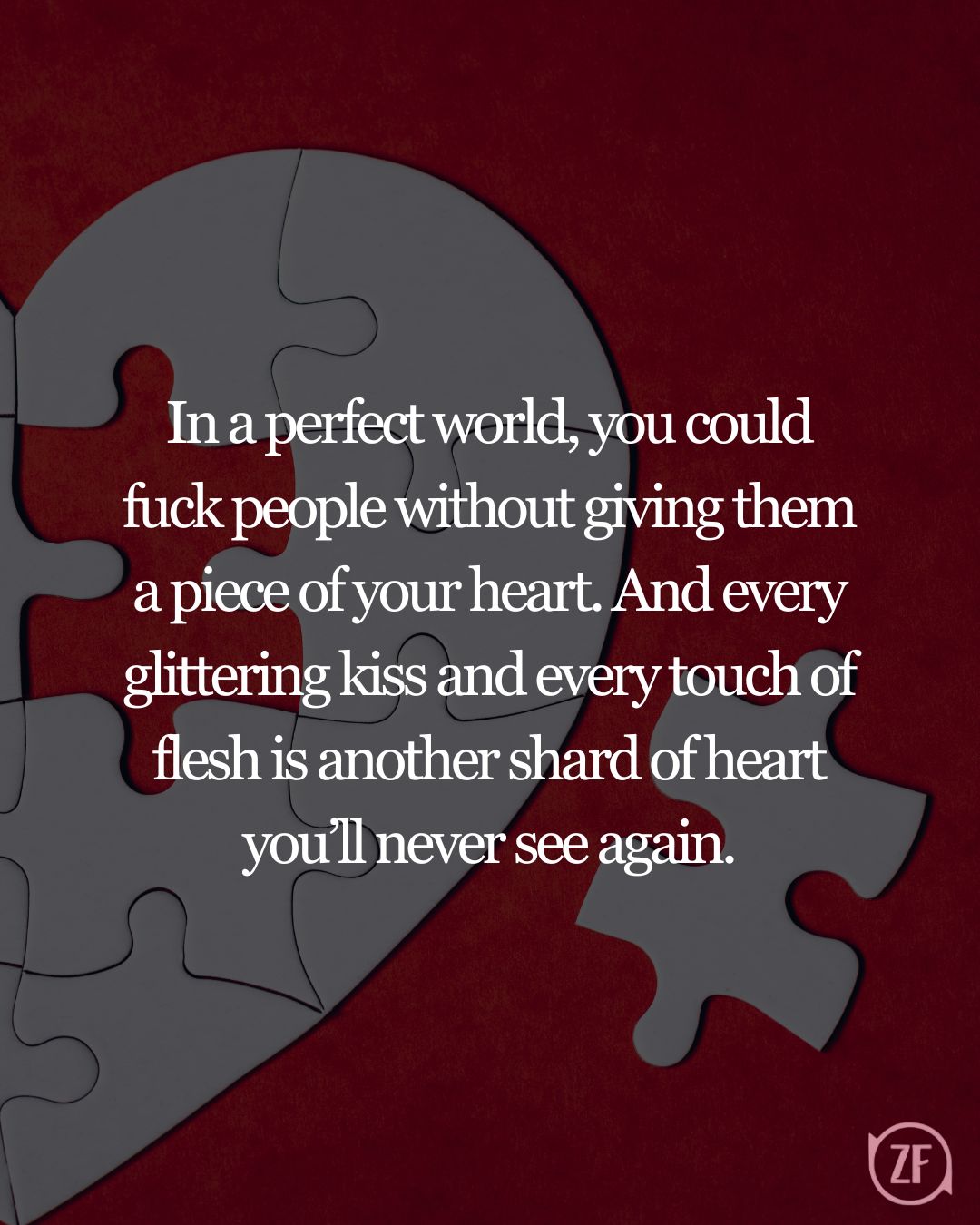 In a perfect world, you could fuck people without giving them a piece of your heart. And every glittering kiss and every touch of flesh is another shard of heart you’ll never see again.