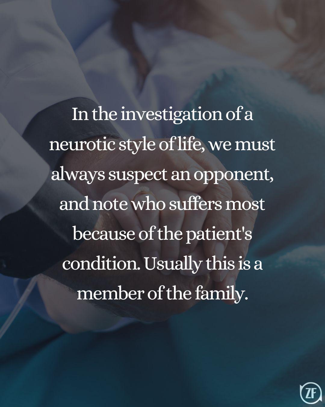 In the investigation of a neurotic style of life, we must always suspect an opponent, and note who suffers most because of the patient's condition. Usually this is a member of the family.