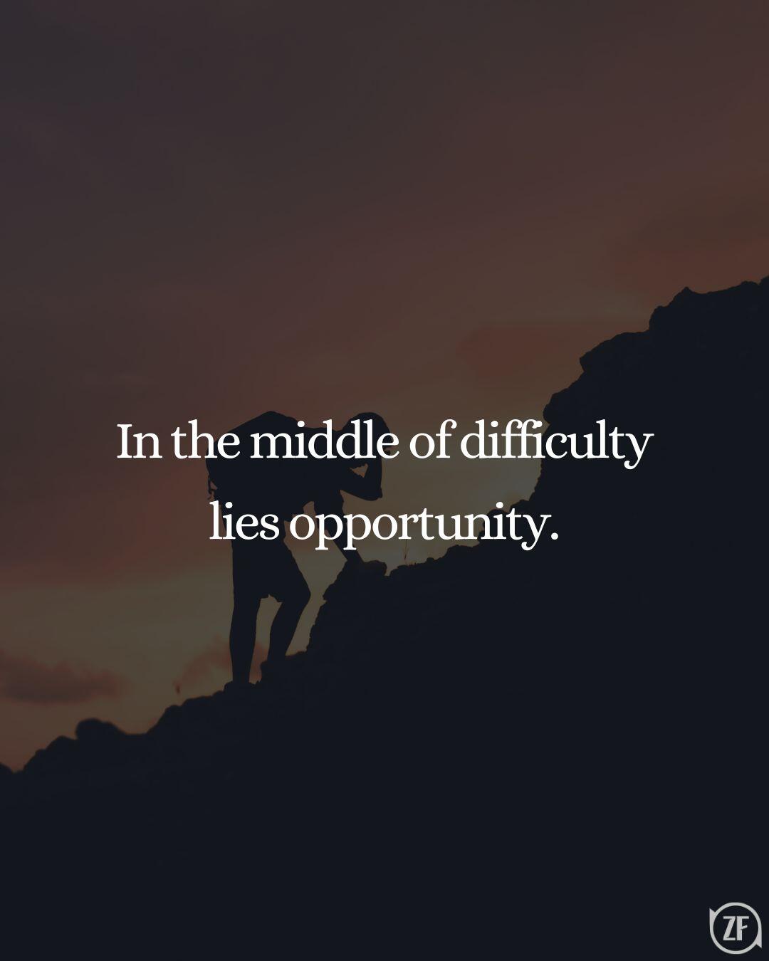 In the middle of difficulty lies opportunity.