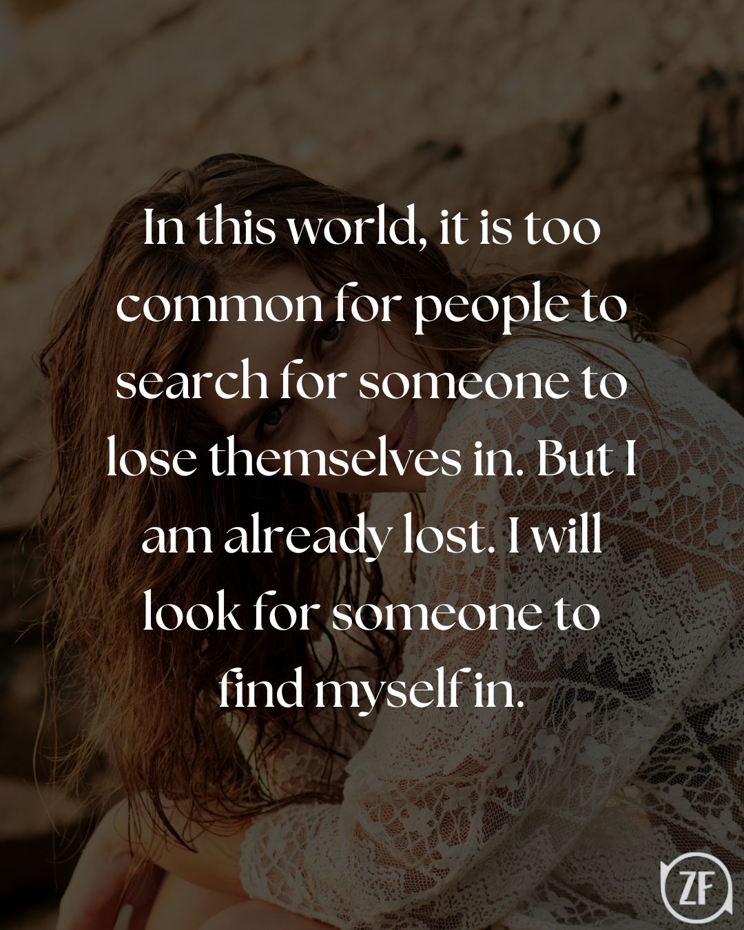 In this world, it is too common for people to search for someone to lose themselves in. But I am already lost. I will look for someone to find myself in.