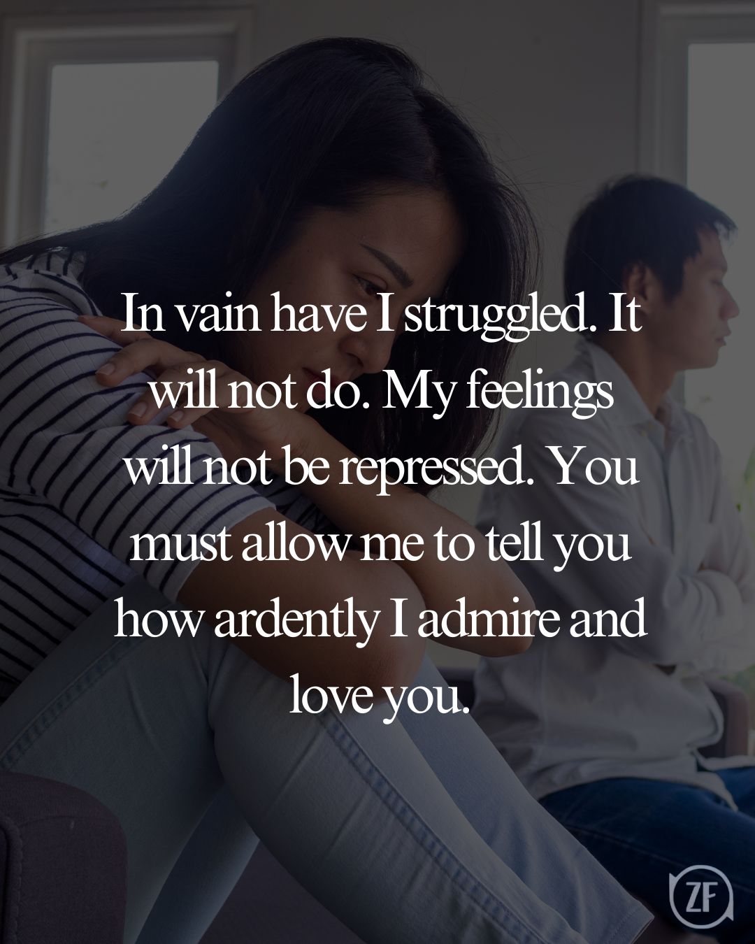 In vain have I struggled. It will not do. My feelings will not be repressed. You must allow me to tell you how ardently I admire and love you.