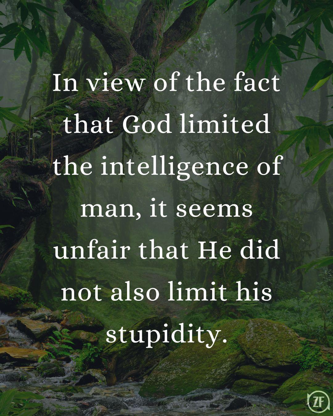 In view of the fact that God limited the intelligence of man, it seems unfair that He did not also limit his stupidity.