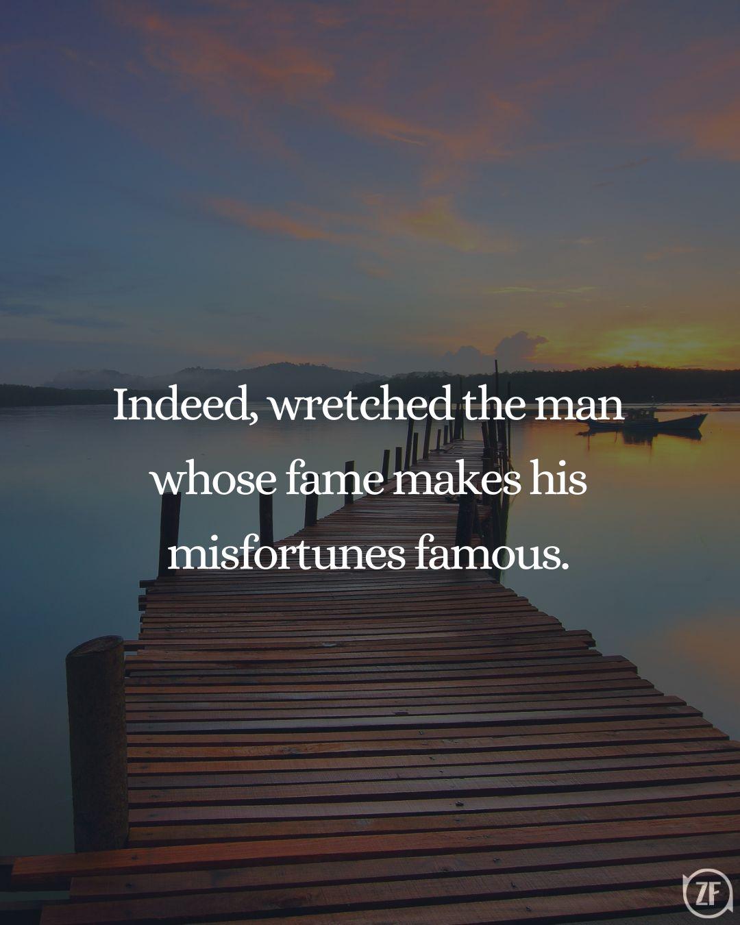 Indeed, wretched the man whose fame makes his misfortunes famous.