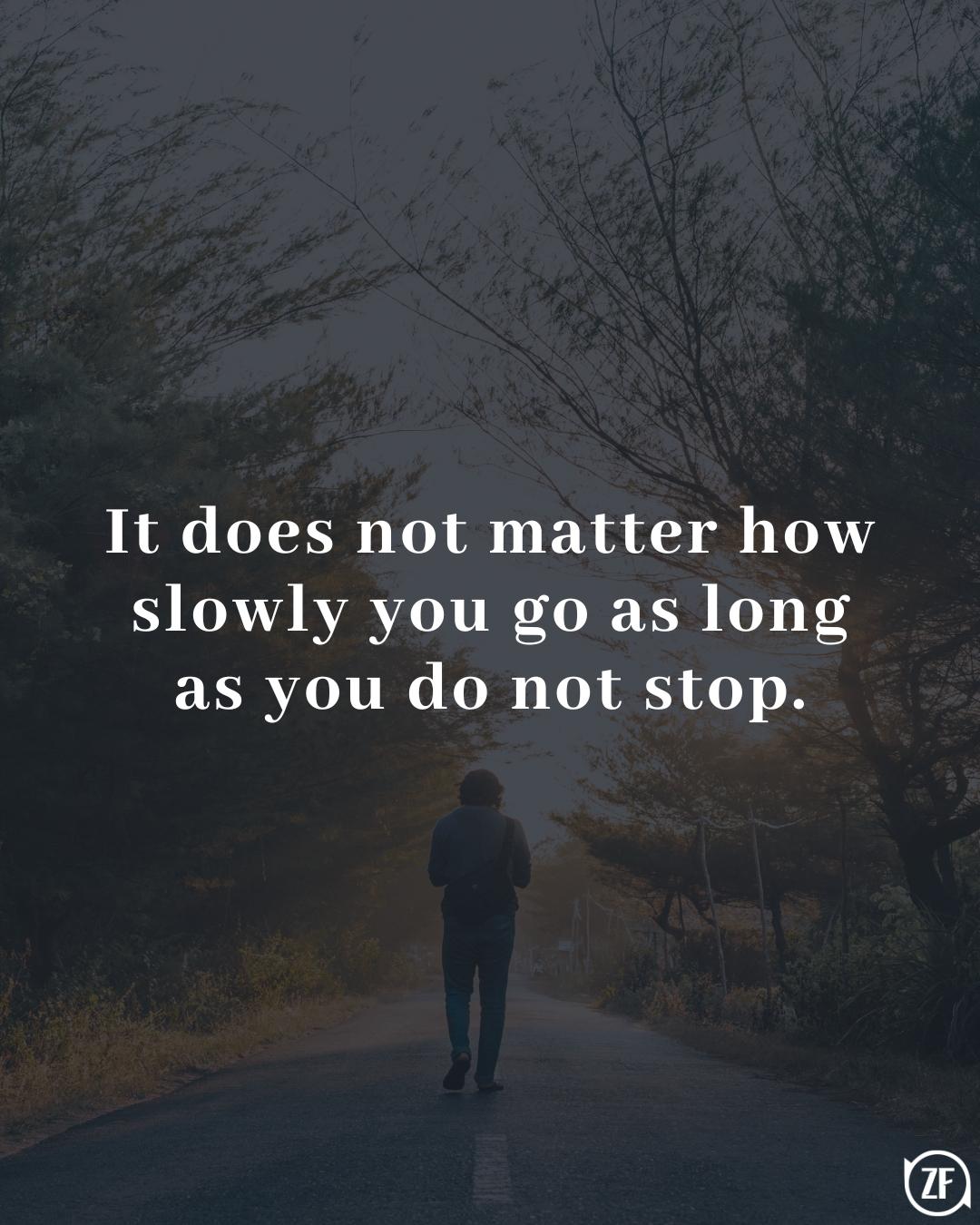 It does not matter how slowly you go as long as you do not stop.