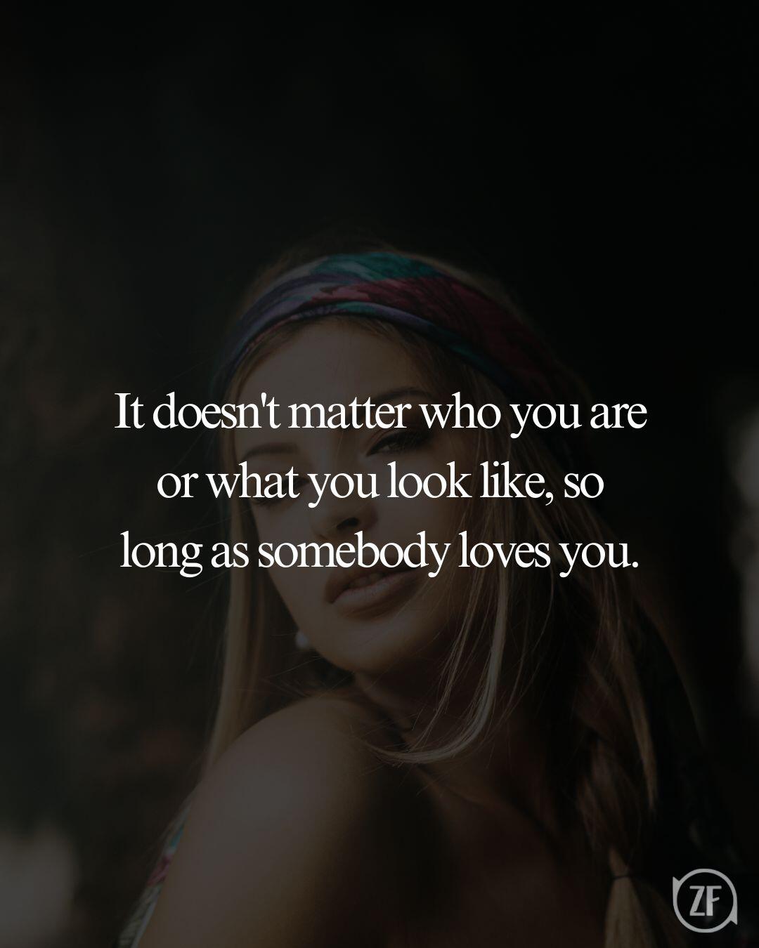 It doesn't matter who you are or what you look like, so long as somebody loves you.