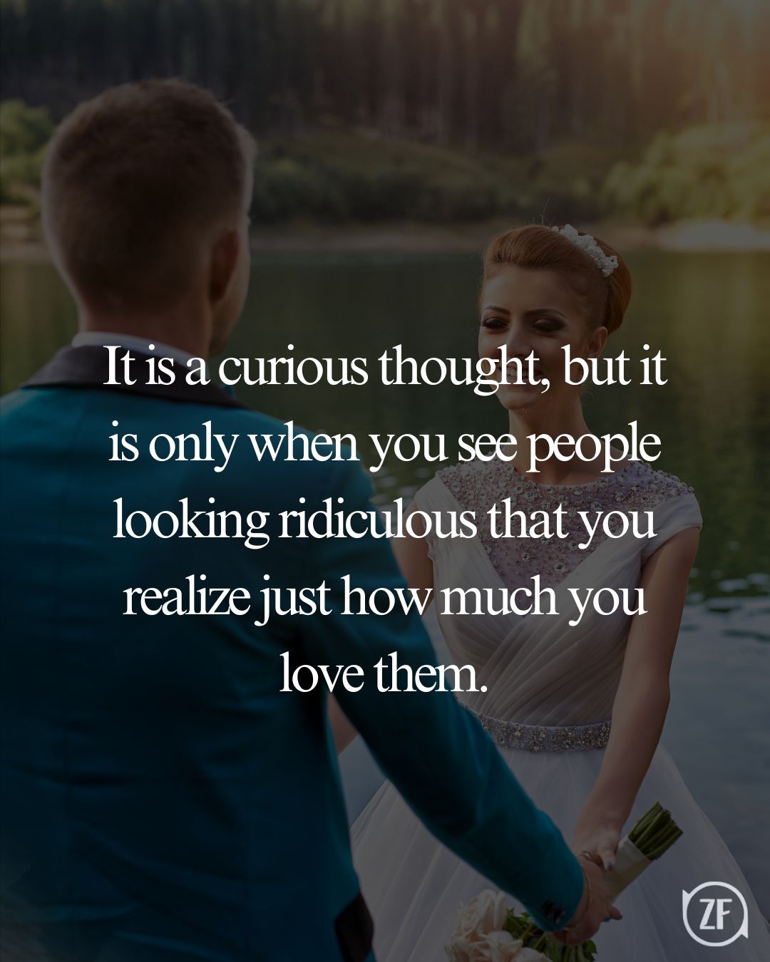 It is a curious thought, but it is only when you see people looking ridiculous that you realize just how much you love them.