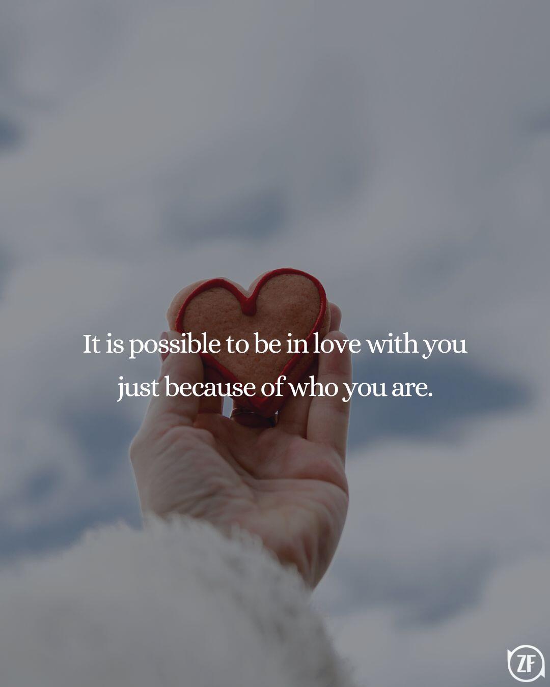 It is possible to be in love with you just because of who you are.