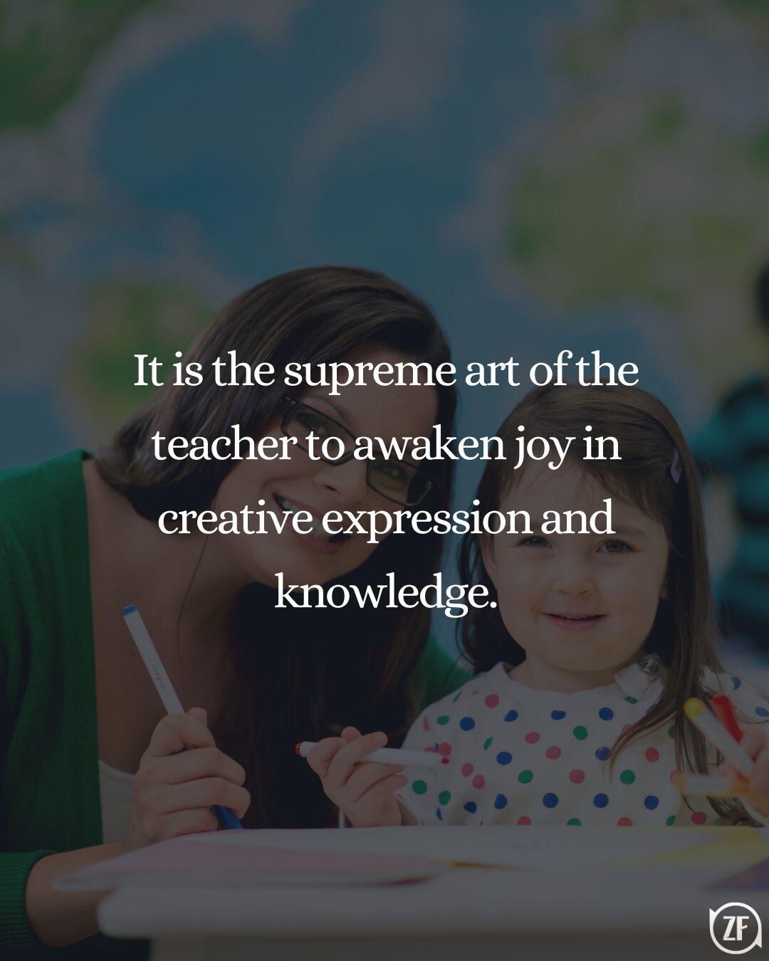 It is the supreme art of the teacher to awaken joy in creative expression and knowledge.