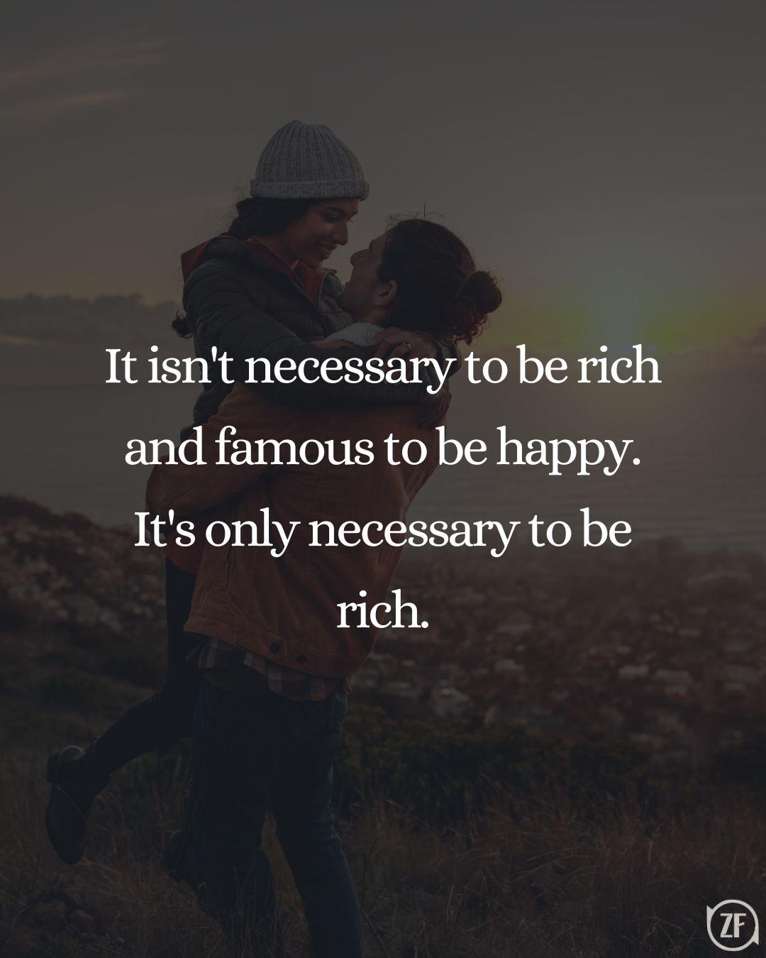 It isn't necessary to be rich and famous to be happy. It's only necessary to be rich.