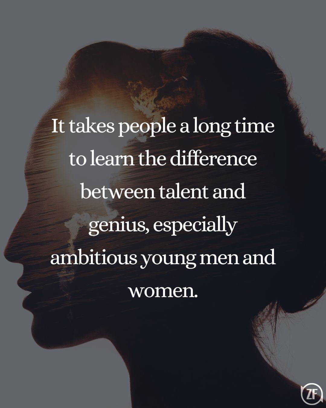 It takes people a long time to learn the difference between talent and genius, especially ambitious young men and women.