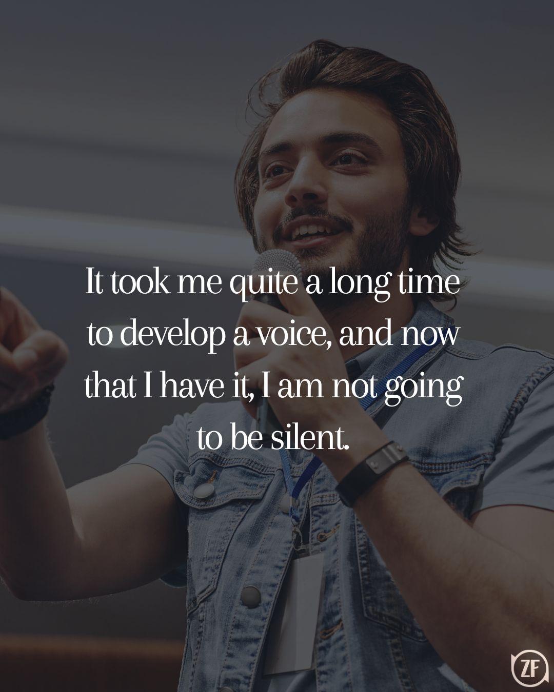 It took me quite a long time to develop a voice, and now that I have it, I am not going to be silent.