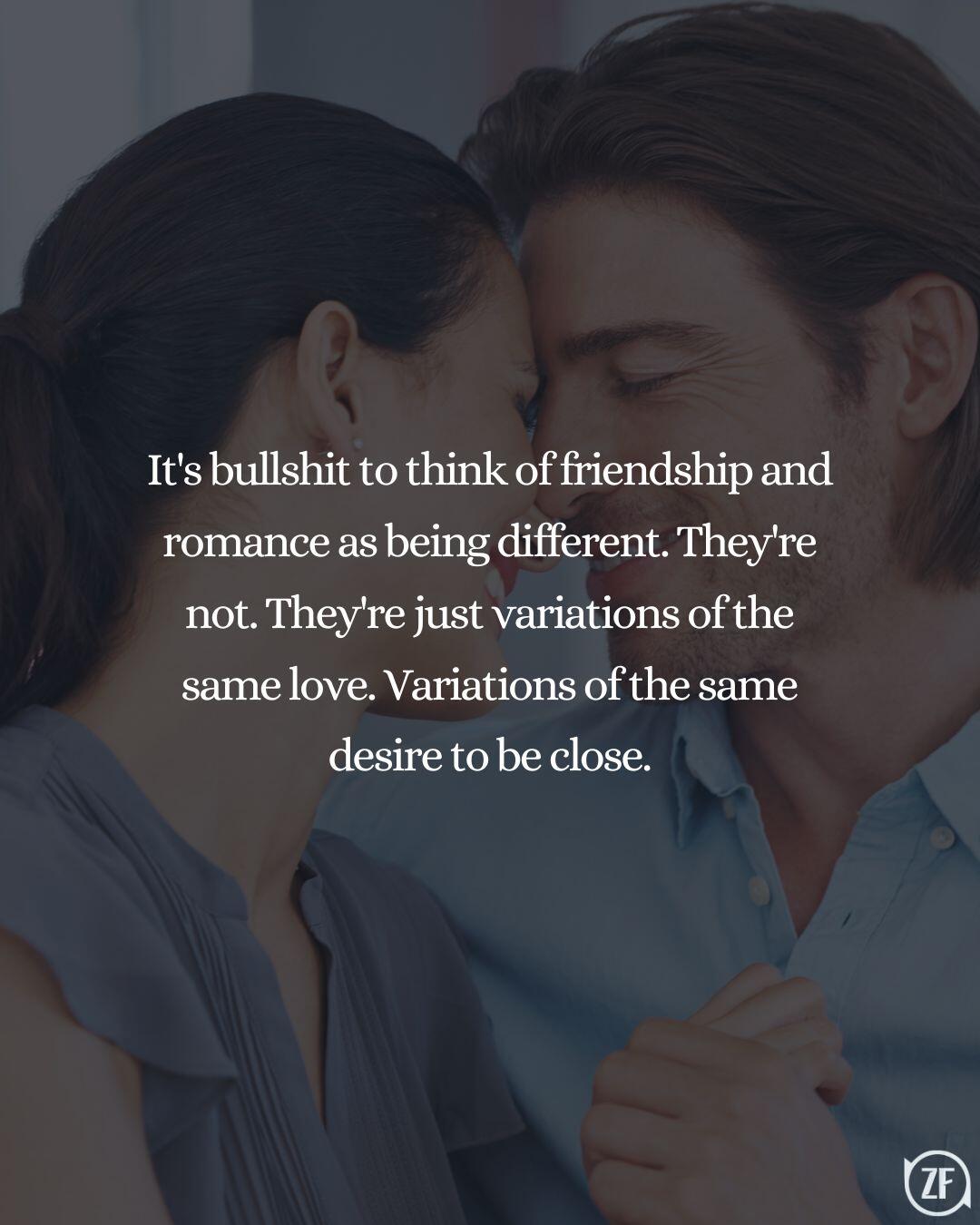 It's bullshit to think of friendship and romance as being different. They're not. They're just variations of the same love. Variations of the same desire to be close.