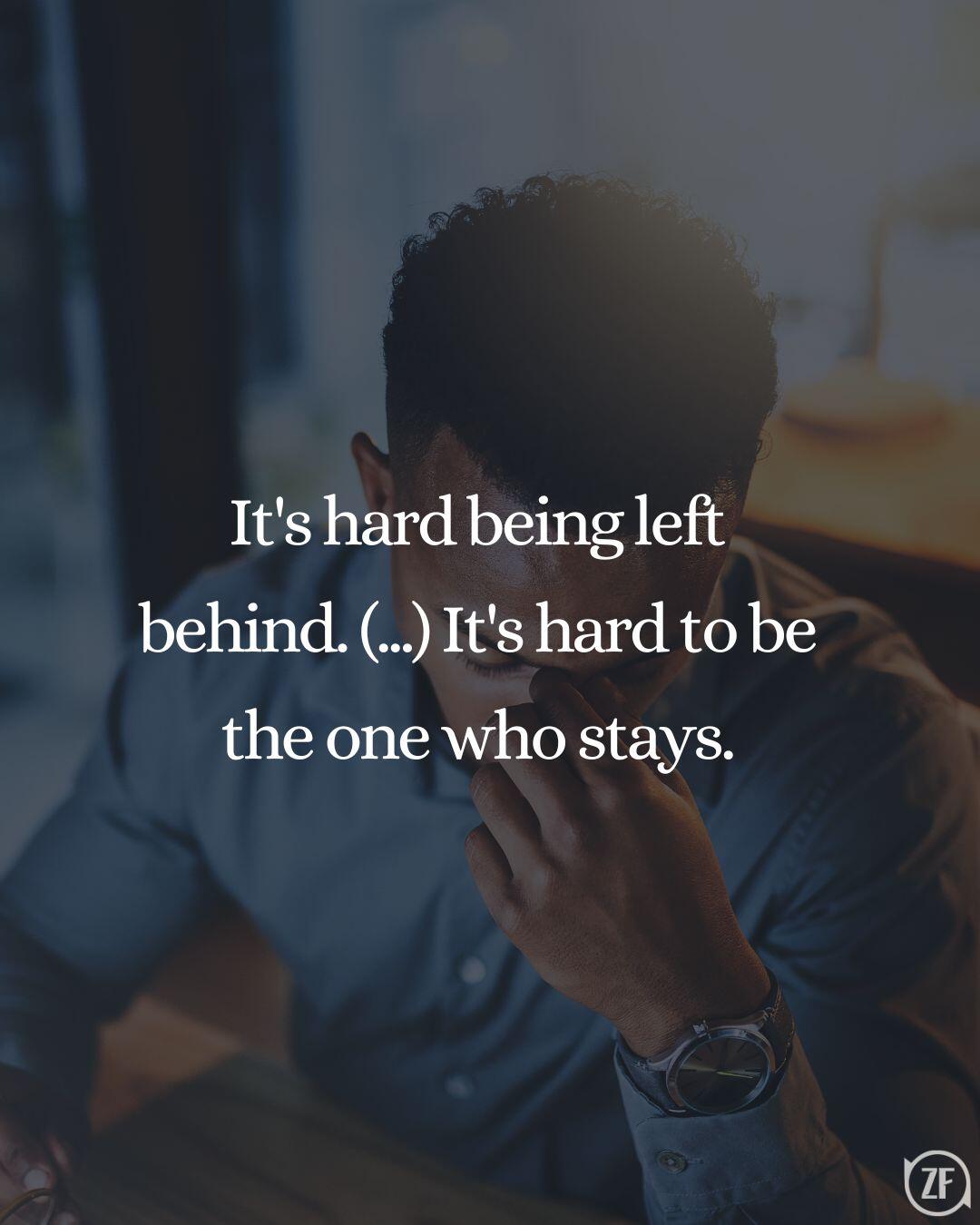 It's hard being left behind. (...) It's hard to be the one who stays.