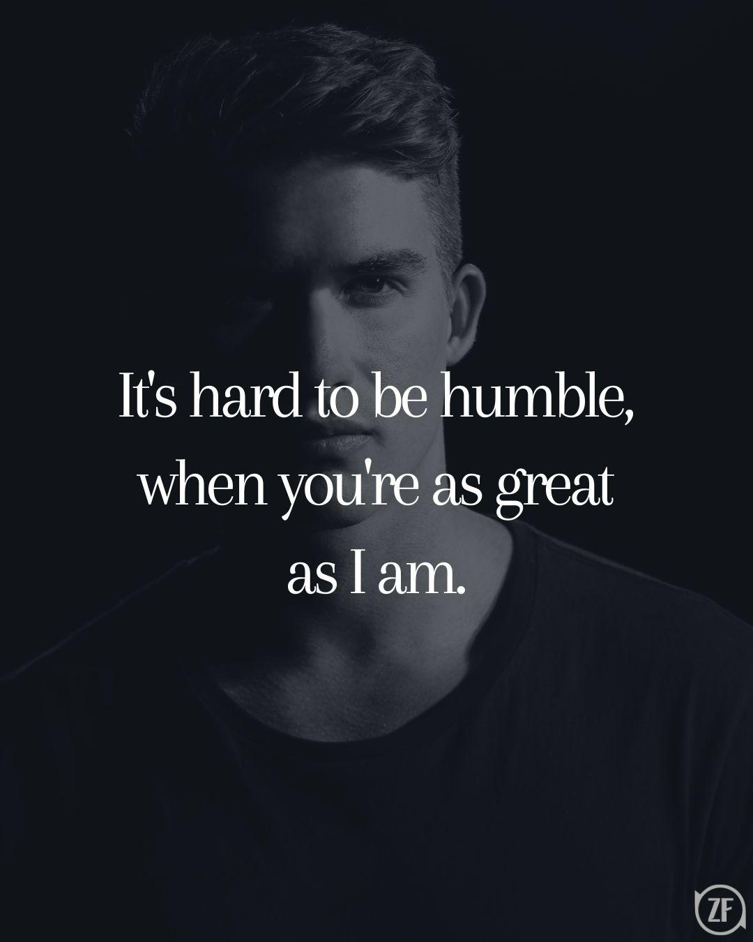 It's hard to be humble, when you're as great as I am.