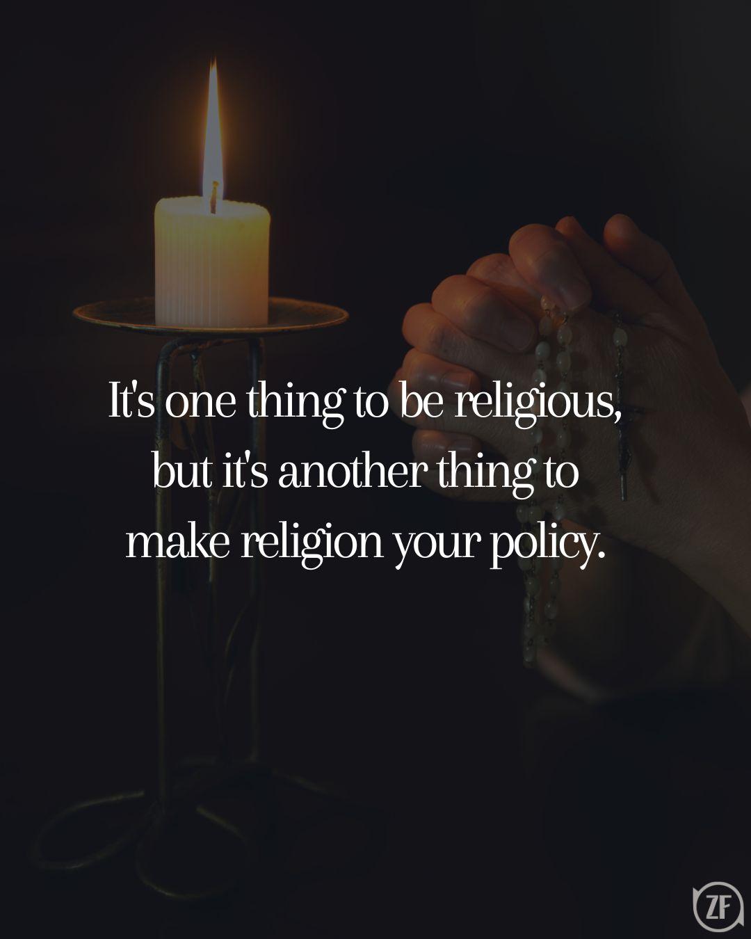 It's one thing to be religious, but it's another thing to make religion your policy.