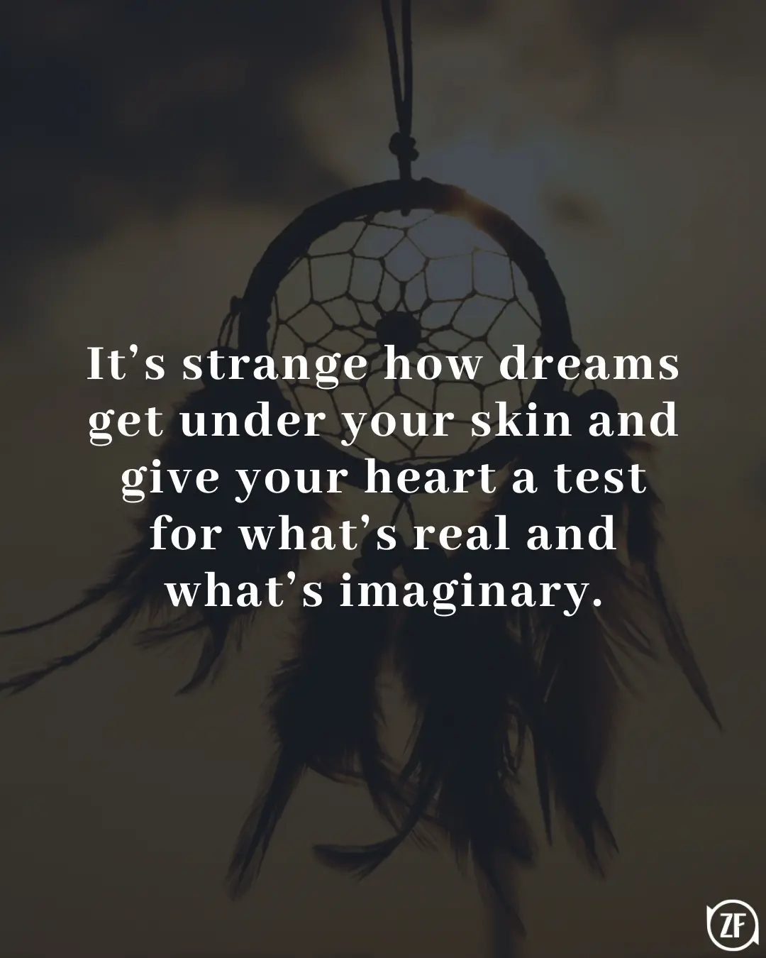 It’s strange how dreams get under your skin and give your heart a test for what’s real and what’s imaginary.