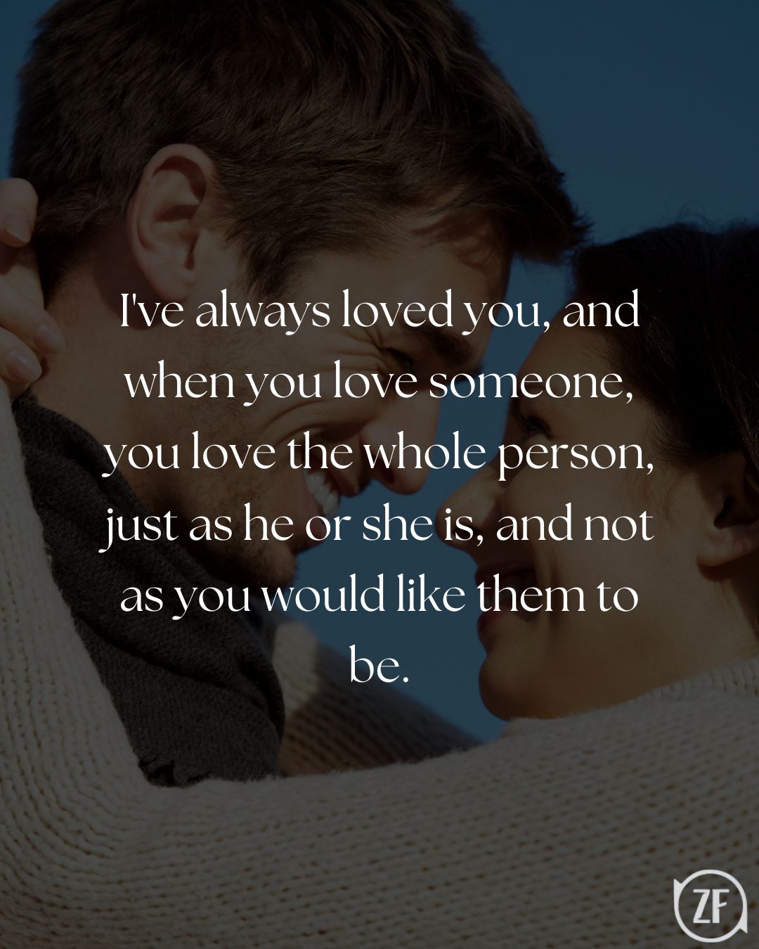 I've always loved you, and when you love someone, you love the whole person, just as he or she is, and not as you would like them to be.