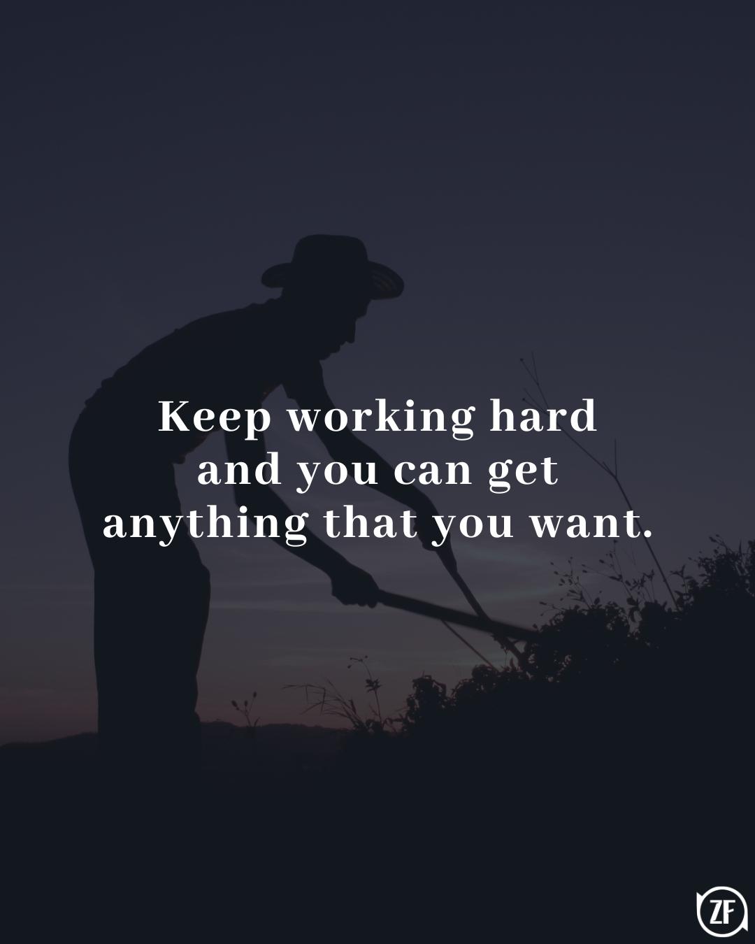 Keep working hard and you can get anything that you want.