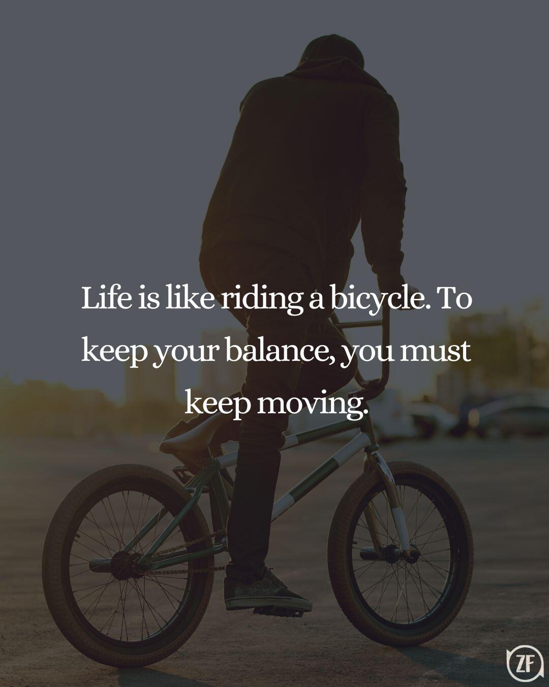 Life is like riding a bicycle. To keep your balance, you must keep moving.