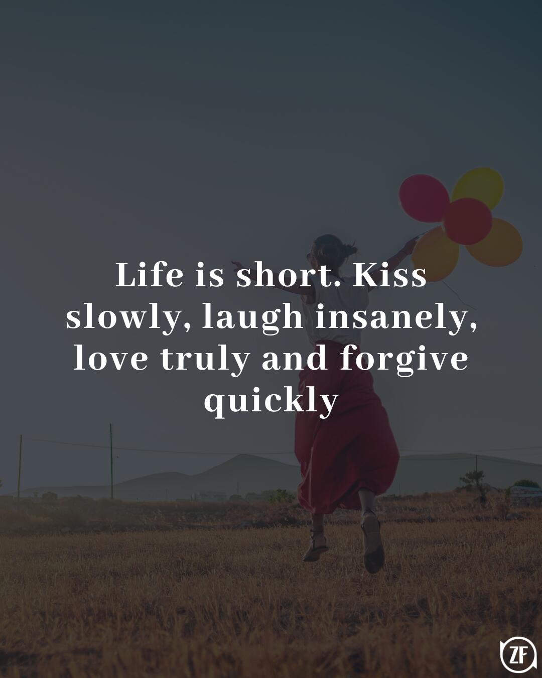 Life is short. Kiss slowly, laugh insanely, love truly and forgive quickly