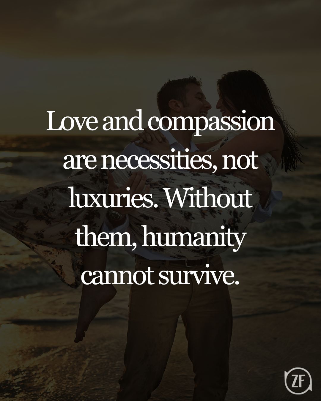 Love and compassion are necessities, not luxuries. Without them, humanity cannot survive.