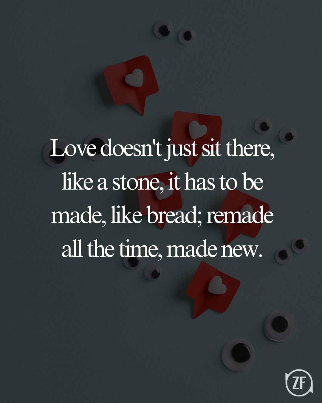 Love doesn't just sit there, like a stone, it has to be made, like bread; remade all the time, made new.