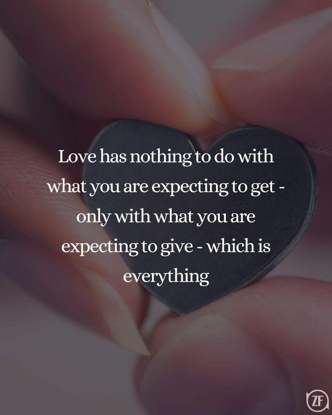 Love has nothing to do with what you are expecting to get - only with what you are expecting to give - which is everything