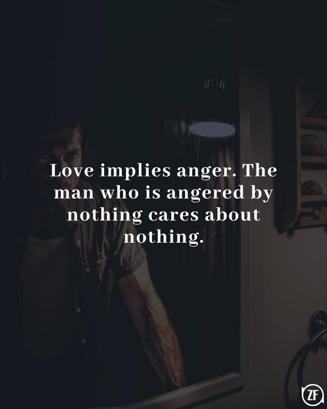 Love implies anger. The man who is angered by nothing cares about nothing.