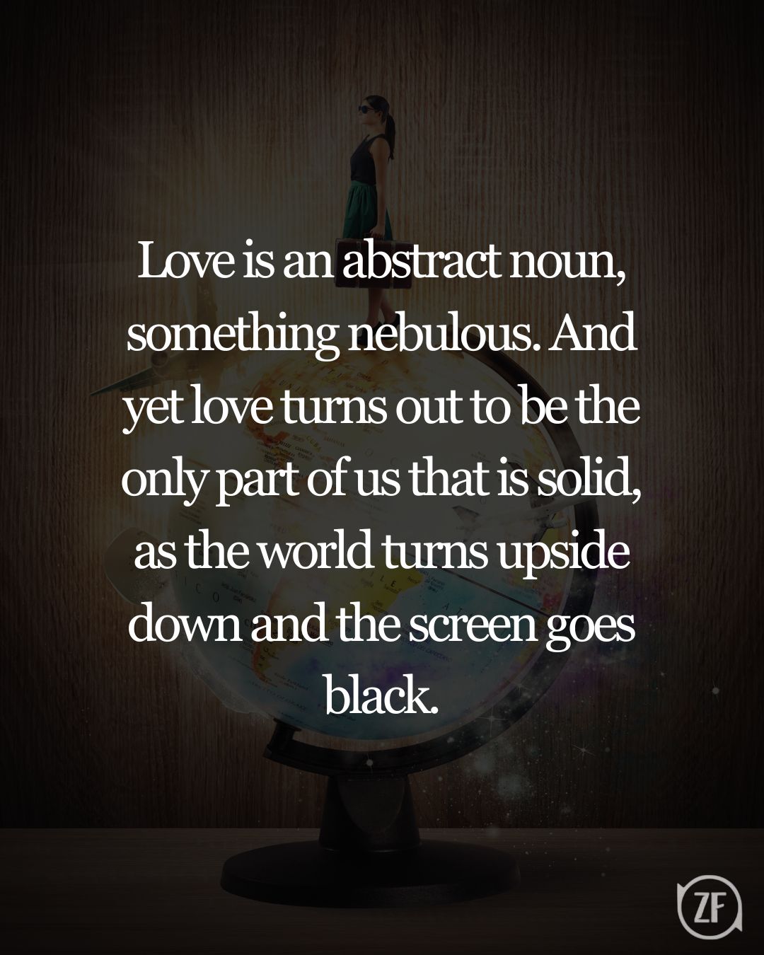 Love is an abstract noun, something nebulous. And yet love turns out to be the only part of us that is solid, as the world turns upside down and the screen goes black.