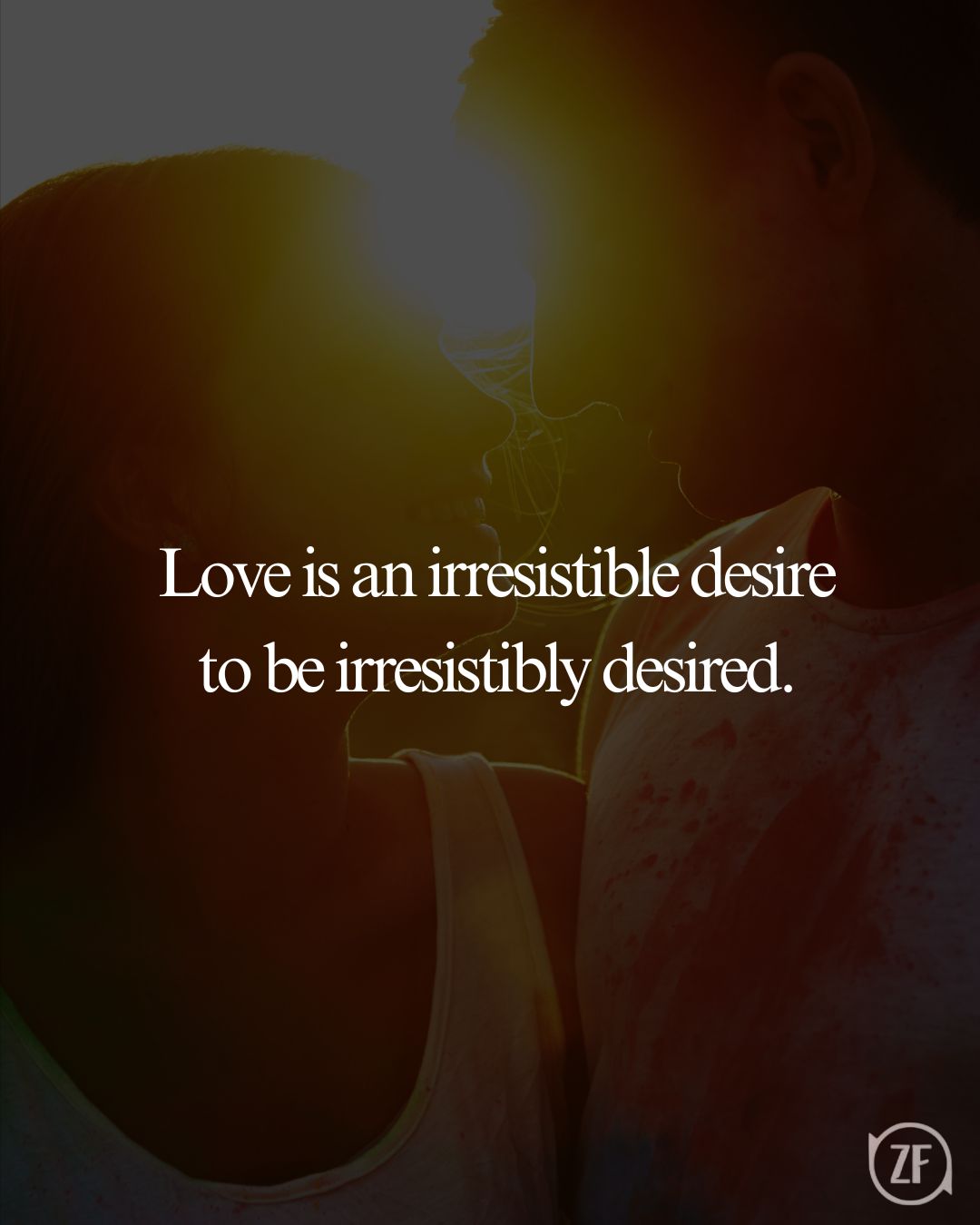 Love is an irresistible desire to be irresistibly desired.