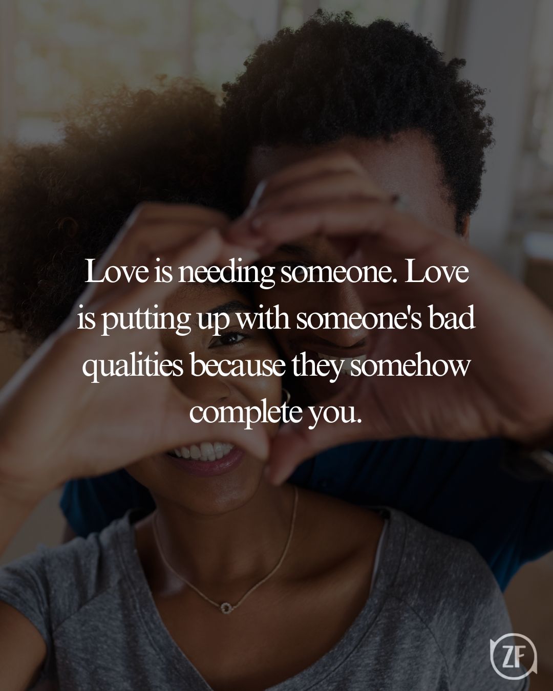 Love is needing someone. Love is putting up with someone's bad qualities because they somehow complete you.