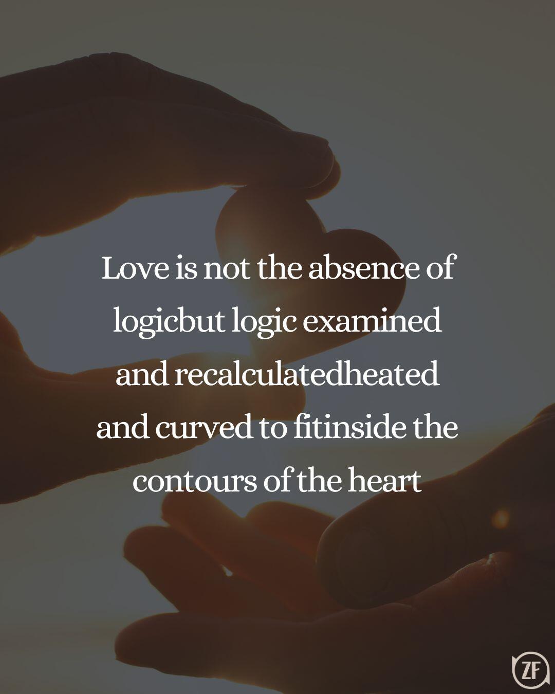 Love is not the absence of logicbut logic examined and recalculatedheated and curved to fitinside the contours of the heart