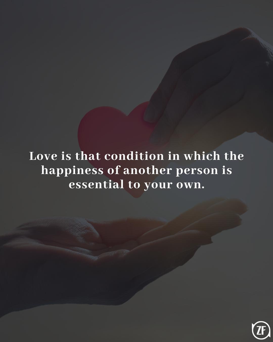 Love is that condition in which the happiness of another person is essential to your own.