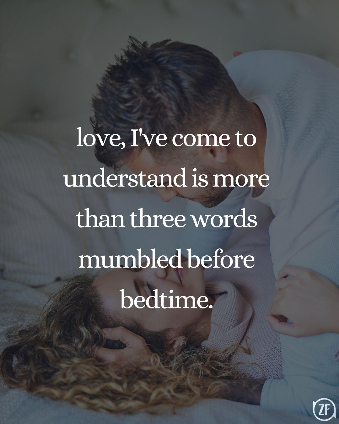 love, I've come to understand is more than three words mumbled before bedtime.