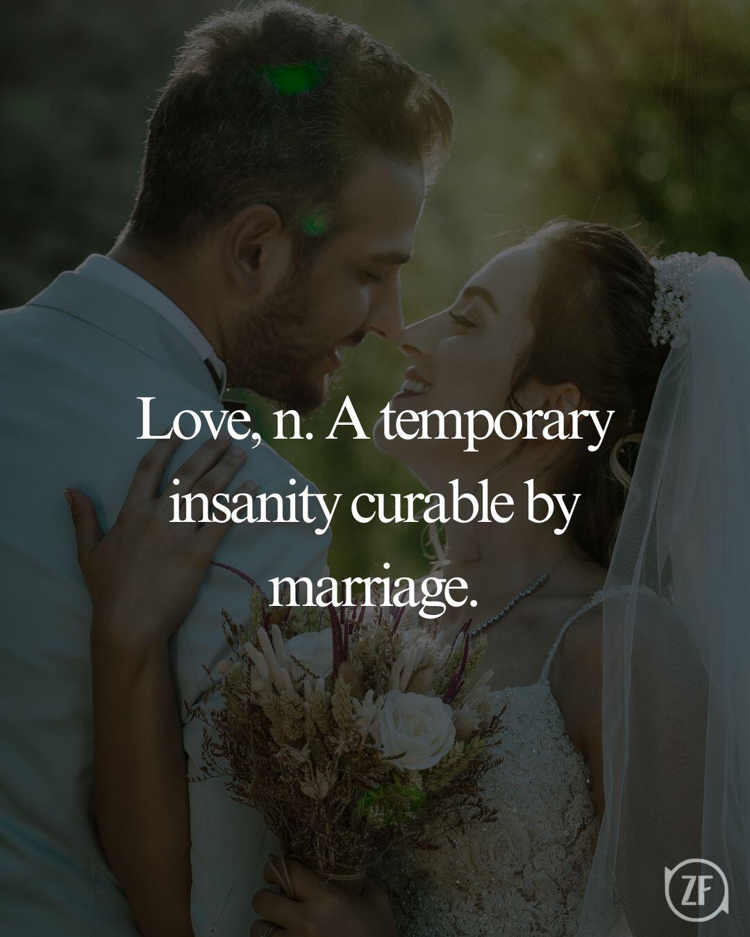 Love, n. A temporary insanity curable by marriage.