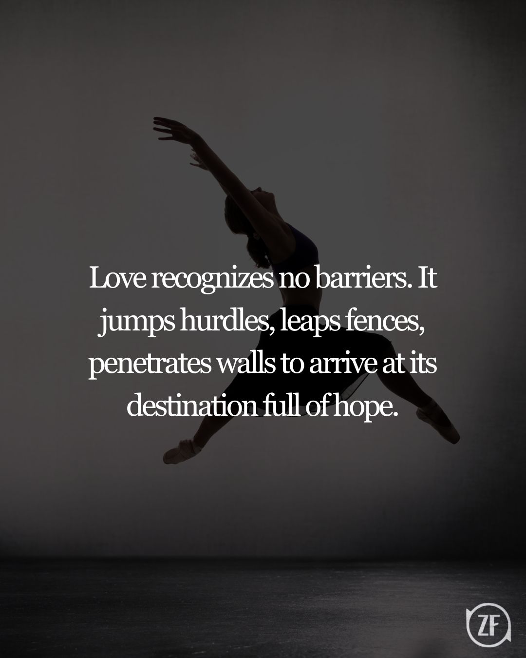 Love recognizes no barriers. It jumps hurdles, leaps fences, penetrates walls to arrive at its destination full of hope.