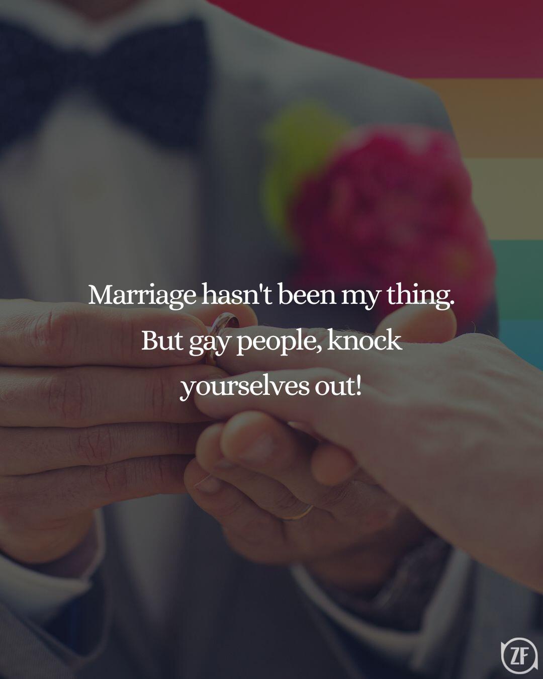 Marriage hasn't been my thing. But gay people, knock yourselves out!