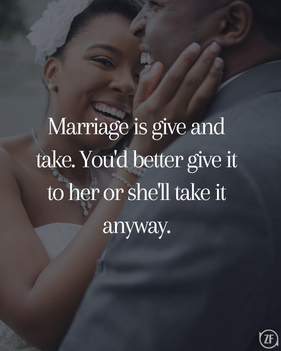 Marriage is give and take. You'd better give it to her or she'll take it anyway.