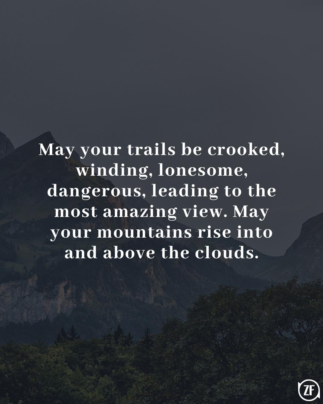 May your trails be crooked, winding, lonesome, dangerous, leading to the most amazing view. May your mountains rise into and above the clouds.