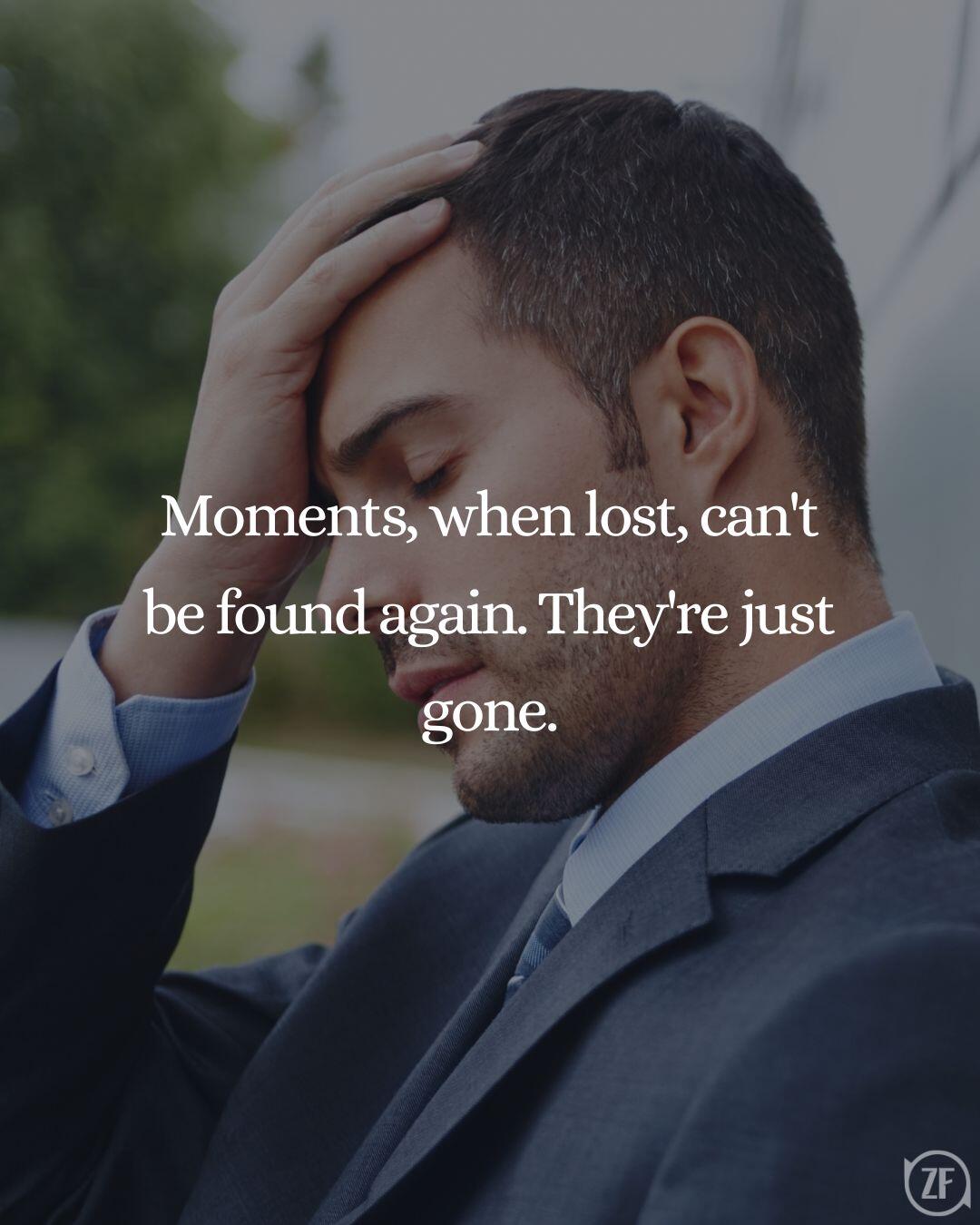 Moments, when lost, can't be found again. They're just gone.