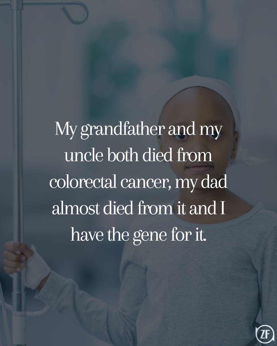 My grandfather and my uncle both died from colorectal cancer, my dad almost died from it and I have the gene for it.